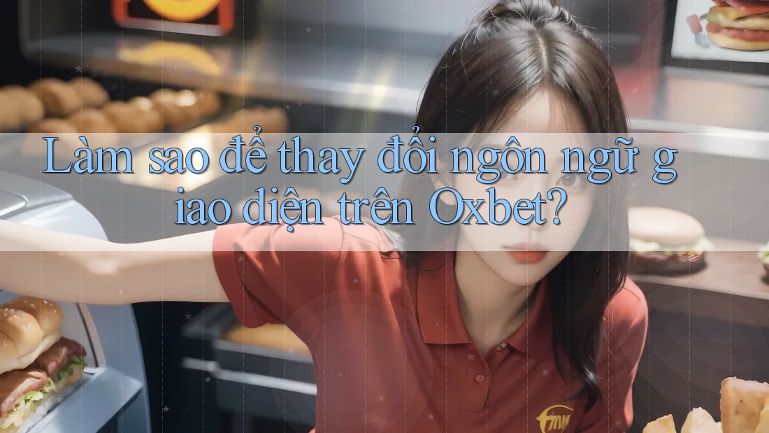 Làm sao để thay đổi ngôn ngữ giao diện trên Oxbet?