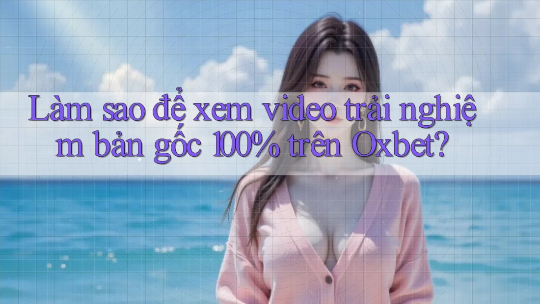 Làm sao để xem video trải nghiệm bản gốc 100% trên Oxbet? Làm sao để xem video trải nghiệm bản gốc 100% trên Oxbet?