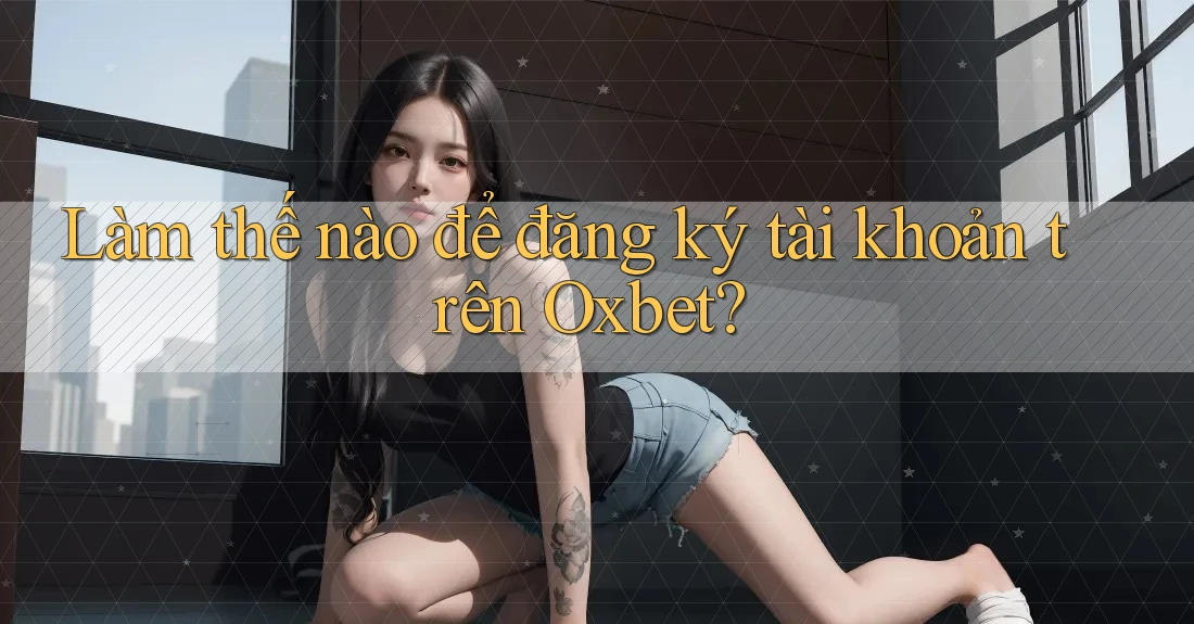 Làm thế nào để đăng ký tài khoản trên Oxbet? Làm thế nào để đăng ký tài khoản trên Oxbet?