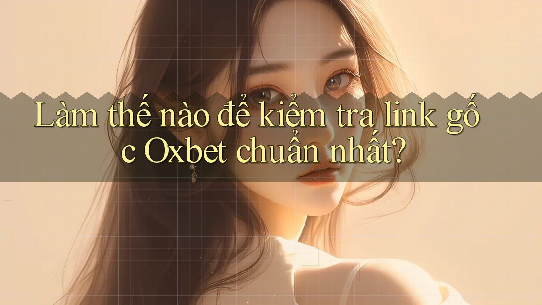 Làm thế nào để kiểm tra link gốc Oxbet chuẩn nhất? Làm thế nào để kiểm tra link gốc Oxbet chuẩn nhất?