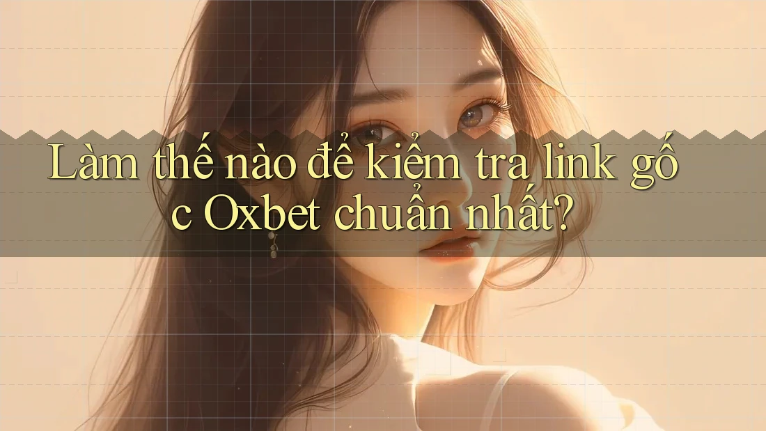 Làm thế nào để kiểm tra link gốc Oxbet chuẩn nhất?