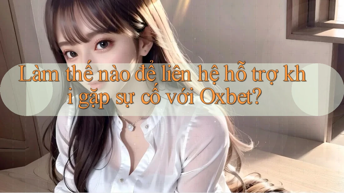 Làm thế nào để liên hệ hỗ trợ khi gặp sự cố với Oxbet?
