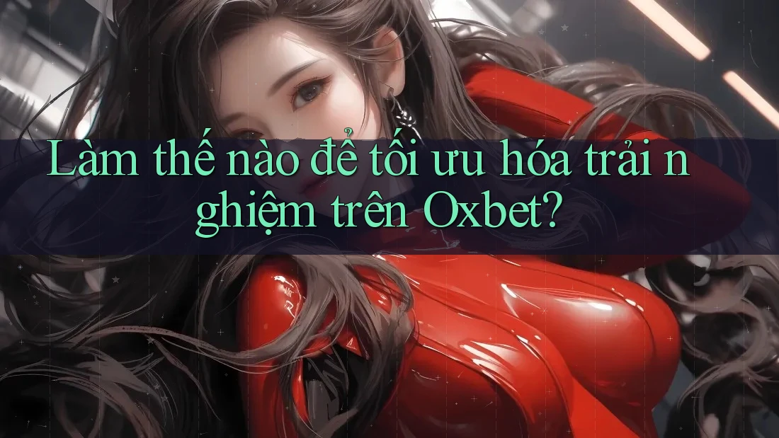 Làm thế nào để tối ưu hóa trải nghiệm trên Oxbet?