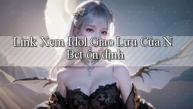 link xem idol giao lưu của n bet ổn định