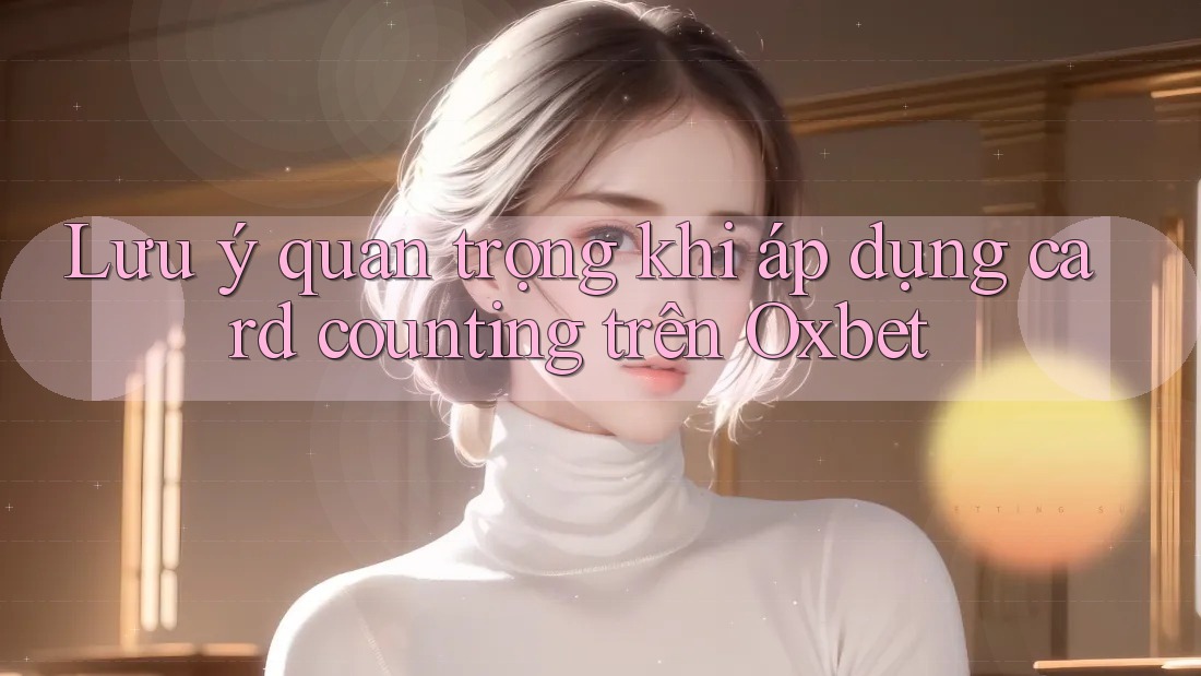 Lưu ý quan trọng khi áp dụng card counting trên Oxbet Lưu ý quan trọng khi áp dụng card counting trên Oxbet