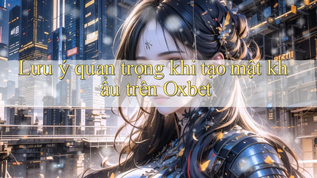 Lưu ý quan trọng khi tạo mật khẩu trên Oxbet