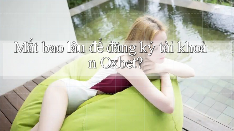 Mất bao lâu để đăng ký tài khoản Oxbet? Mất bao lâu để đăng ký tài khoản Oxbet?