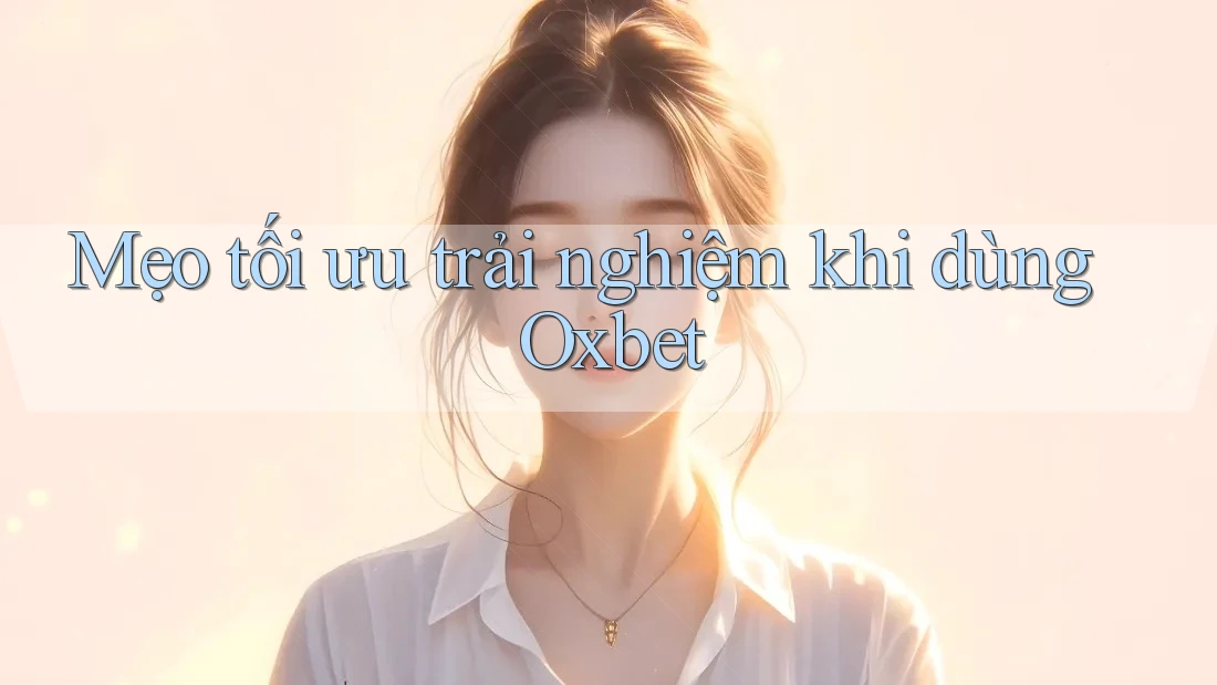 Mẹo tối ưu trải nghiệm khi dùng Oxbet Mẹo tối ưu trải nghiệm khi dùng Oxbet
