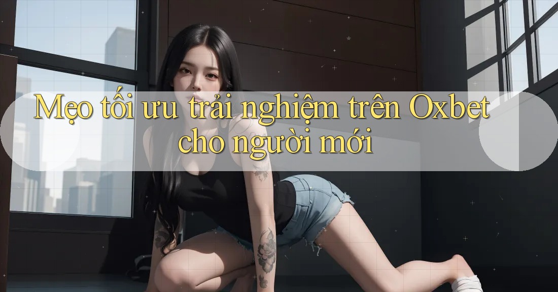 Mẹo tối ưu trải nghiệm trên Oxbet cho người mới Mẹo tối ưu trải nghiệm trên Oxbet cho người mới