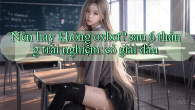 Nên hay không oxbet sau 6 tháng trải nghiệm có giải đấu