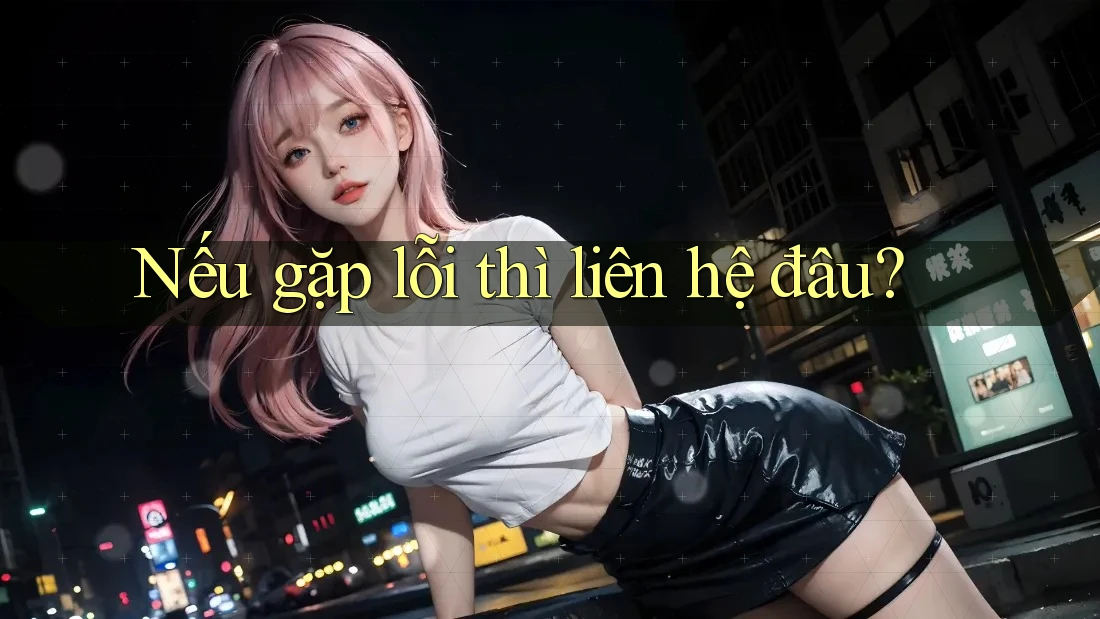 Nếu gặp lỗi thì liên hệ đâu? Nếu gặp lỗi thì liên hệ đâu?
