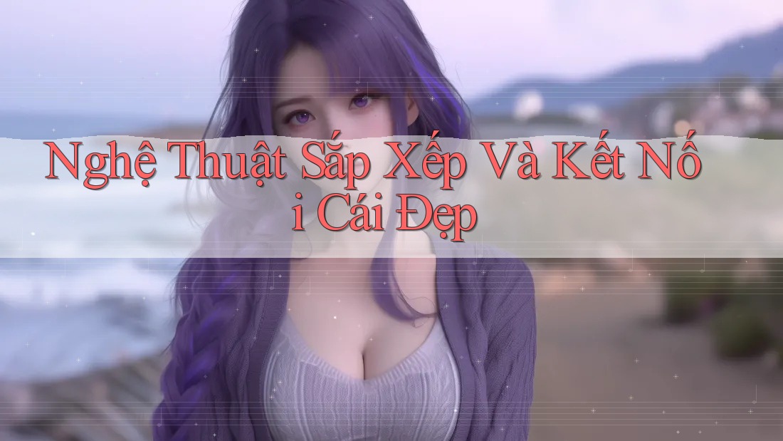 Nghệ Thuật Sắp Xếp Và Kết Nối Cái Đẹp