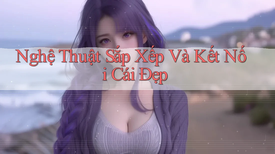 Nghệ Thuật Sắp Xếp Và Kết Nối Cái Đẹp Nghệ Thuật Sắp Xếp Và Kết Nối Cái Đẹp