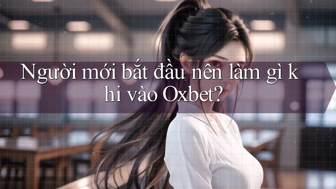 Người mới bắt đầu nên làm gì khi vào Oxbet?