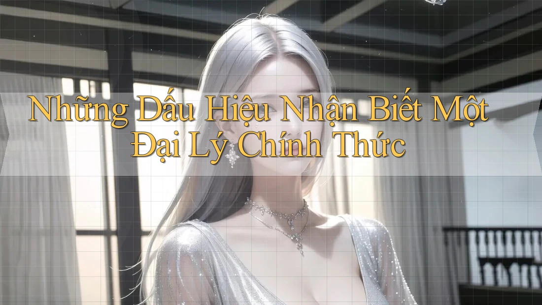 Những Dấu Hiệu Nhận Biết Một Đại Lý Chính Thức