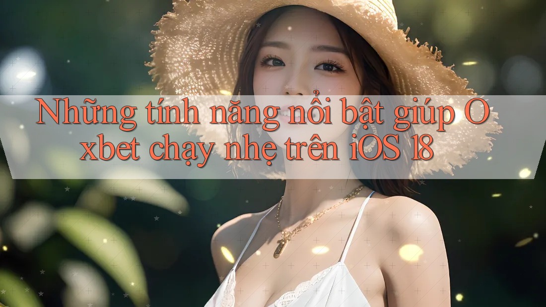 Những tính năng nổi bật giúp Oxbet chạy nhẹ trên iOS 18 Những tính năng nổi bật giúp Oxbet chạy nhẹ trên iOS 18