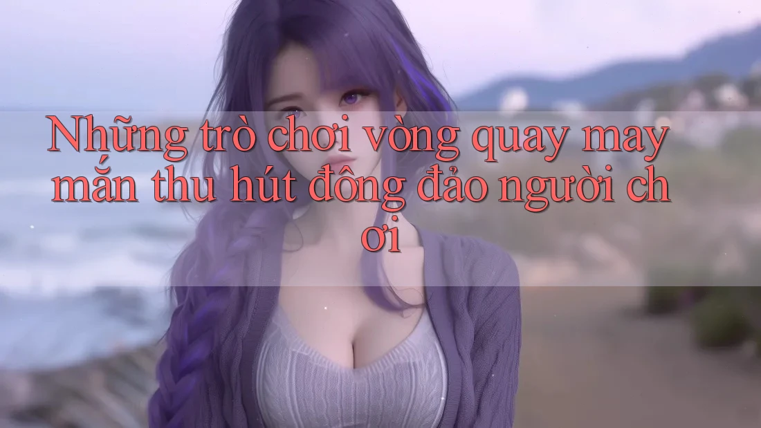 Những trò chơi vòng quay may mắn thu hút đông đảo người chơi