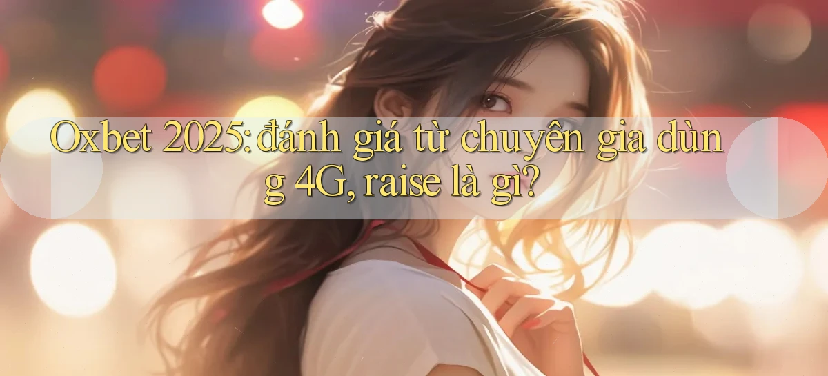 Oxbet 2025 đánh giá từ chuyên gia dùng 4G, raise là gì