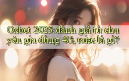Oxbet 2025 đánh giá từ chuyên gia dùng 4G, raise là gì