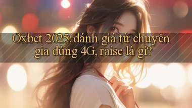 Oxbet 2025 đánh giá từ chuyên gia dùng 4G, raise là gì