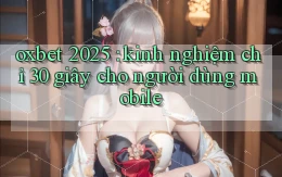oxbet 2025 kinh nghiệm chỉ 30 giây cho người dùng mobile