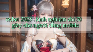 oxbet 2025 kinh nghiệm chỉ 30 giây cho người dùng mobile