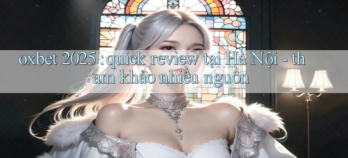 oxbet 2025 quick review tại Hà Nội   tham khảo nhiều nguồn