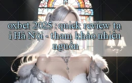 oxbet 2025 quick review tại Hà Nội   tham khảo nhiều nguồn