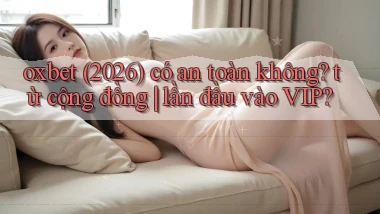 oxbet (2026) có an toàn không từ cộng đồng lần đầu vào VIP