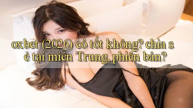 oxbet (2026) có tốt không chia sẻ tại miền Trung, phiên bản