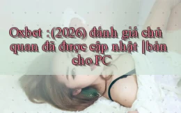 Oxbet (2026) đánh giá chủ quan đã được cập nhật bản cho PC