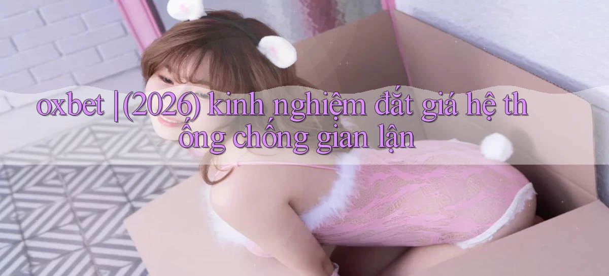 oxbet (2026) kinh nghiệm đắt giá hệ thống chống gian lận