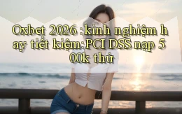 Oxbet 2026 kinh nghiệm hay tiết kiệm PCI DSS nạp 500k thử
