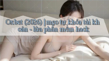 Oxbet (2026) mẹo tự khóa tài khoản   lừa phần mềm hack