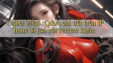 Oxbet 2026 Q&A chi tiết trên iPhone 16 so với review khác