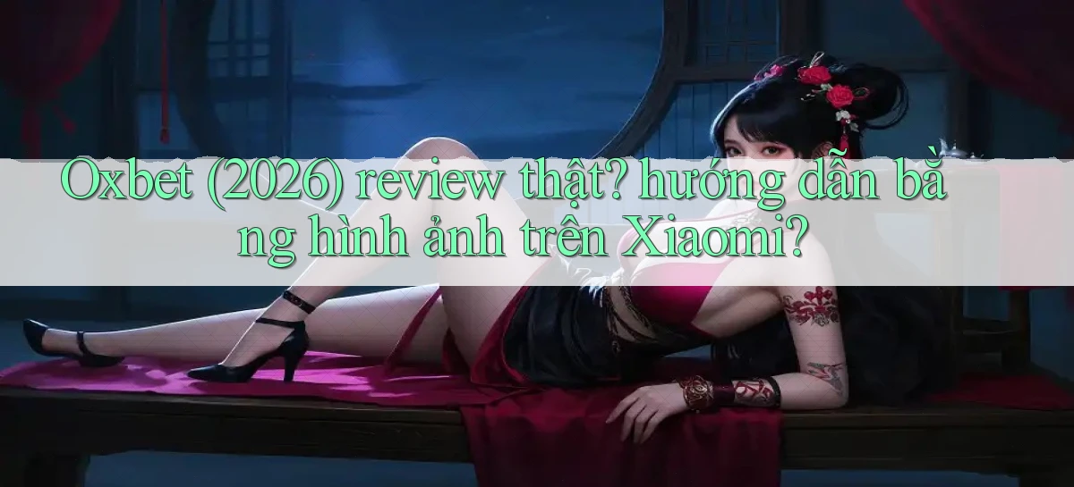 Oxbet (2026) review thật hướng dẫn bằng hình ảnh trên Xiaomi