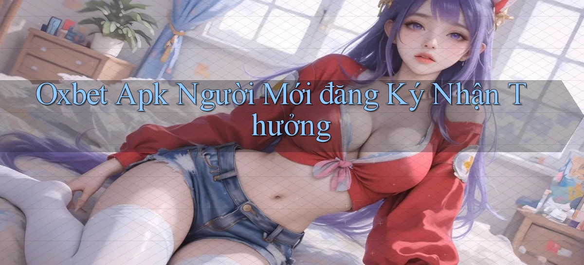 oxbet  apk người mới đăng ký nhận thưởng