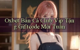 oxbet  bắn cá club vip tặng giftcode mỗi tuần