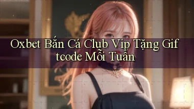 oxbet  bắn cá club vip tặng giftcode mỗi tuần