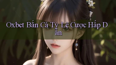 oxbet  bắn cá tỷ lệ cược hấp dẫn