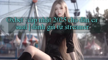 Oxbet cập nhật 2025 cho dân casual đánh giá từ streamer