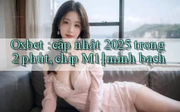Oxbet cập nhật 2025 trong 2 phút, chip M1 minh bạch