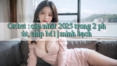 Oxbet cập nhật 2025 trong 2 phút, chip M1 minh bạch