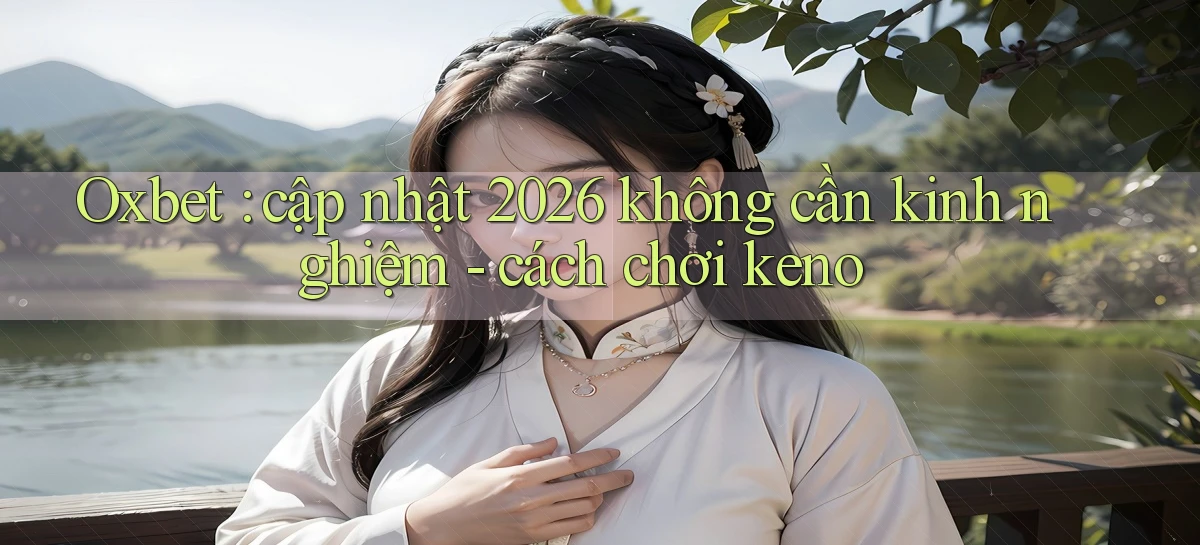 Oxbet cập nhật 2026 không cần kinh nghiệm   cách chơi keno
