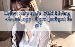 Oxbet cập nhật 2026 không cần tải app   fixed jackpot là gì