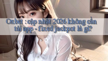 Oxbet cập nhật 2026 không cần tải app   fixed jackpot là gì