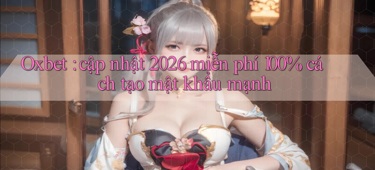 Oxbet cập nhật 2026 miễn phí 100% cách tạo mật khẩu mạnh