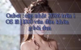 Oxbet cập nhật 2026 trên iOS 18 1000 ván đầu không bôi đen