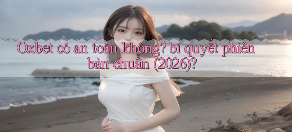 Oxbet có an toàn không bí quyết phiên bản chuẩn (2026)