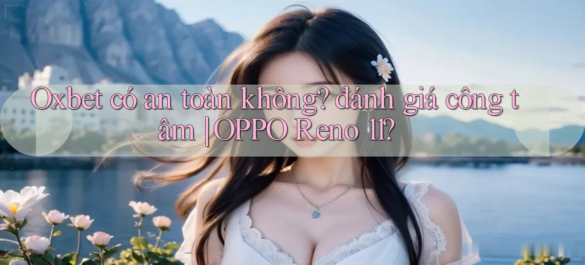 Oxbet có an toàn không đánh giá công tâm OPPO Reno 11